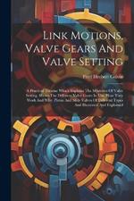Link Motions, Valve Gears And Valve Setting: A Practical Treatise Which Explains The Mysteries Of Valve Setting. Shows The Different Valve Gears In Use, How They Work And Why. Piston And Slide Valves Of Different Types And Illustrated And Explained