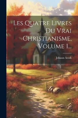 Les Quatre Livres Du Vrai Christianisme, Volume 1... - Johann Arndt - cover