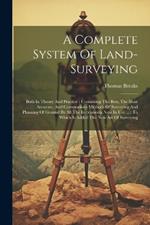 A Complete System Of Land-surveying: Both In Theory And Practice: Containing The Best, The Most Accurate, And Commodious Methods Of Surveying And Planning Of Ground By All The Instruments Now In Use ...: To Which Is Added The New Art Of Surveying