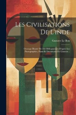 Les Civilisations De L'inde: Ouvrage Illustré De 352 Héliogravures D'après Les Photographies, Plans Et Documents De L'auteur... - Gustave Le Bon - cover