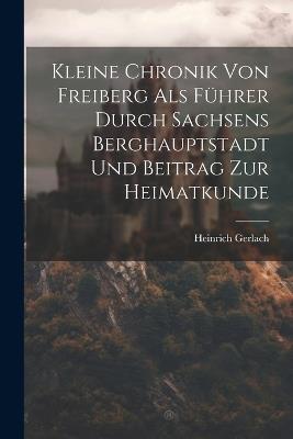 Kleine Chronik Von Freiberg Als Führer Durch Sachsens Berghauptstadt Und Beitrag Zur Heimatkunde - Heinrich Gerlach - cover
