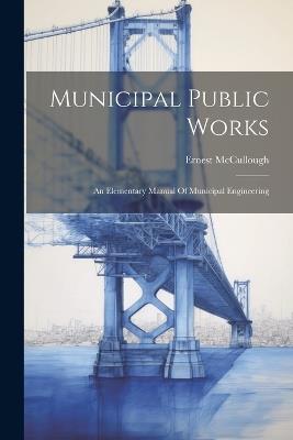 Municipal Public Works: An Elementary Manual Of Municipal Engineering - Ernest McCullough - cover