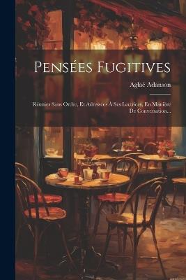 Pensées Fugitives: Réunies Sans Ordre, Et Adressées À Ses Lectrices, En Manière De Conversation... - Aglaé Adanson - cover
