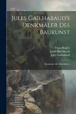 Jules Gailhabaud's Denkmäler des Baukunst: Denkmäler des Mittelalters. - Jules Gailhabaud,Franz Kugler,Jacob Burckhardt - cover