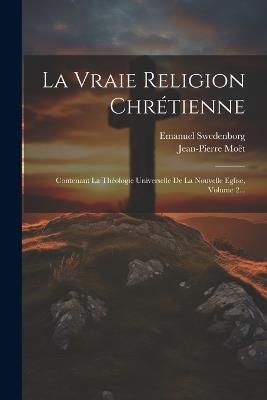 La Vraie Religion Chrétienne: Contenant La Théologie Universelle De La Nouvelle Eglise, Volume 2... - Emanuel Swedenborg,Jean-Pierre Moët - cover