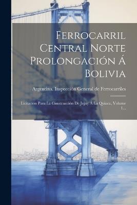 Ferrocarril Central Norte Prolongación Á Bolivia: Licitación Para La Construcción De Jujuy Á La Quiaca, Volume 1... - cover