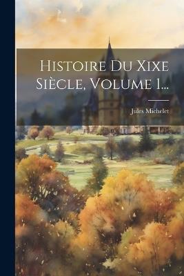 Histoire Du Xixe Siècle, Volume 1... - Jules Michelet - cover