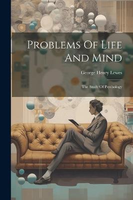 Problems Of Life And Mind: The Study Of Psychology - George Henry Lewes - cover