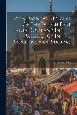 Monumental Remains Of The Dutch East India Company In The Presidency In The Presidency Of Madras - Alexander Rea - cover