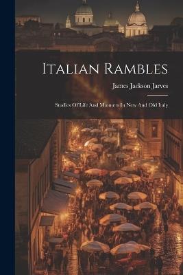 Italian Rambles: Studies Of Life And Manners In New And Old Italy - James Jackson Jarves - cover