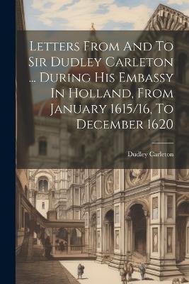 Letters From And To Sir Dudley Carleton ... During His Embassy In Holland, From January 1615/16, To December 1620 - cover