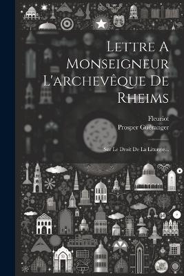 Lettre A Monseigneur L'archevêque De Rheims: Sur Le Droit De La Liturgie... - Prosper Guéranger,Fleuriot - cover
