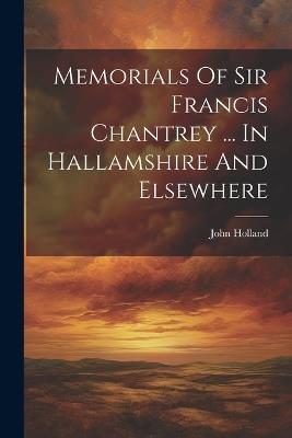 Memorials Of Sir Francis Chantrey ... In Hallamshire And Elsewhere - John Holland - cover