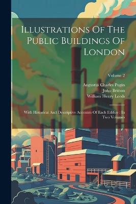 Illustrations Of The Public Buildings Of London: With Historical And Descriptive Accounts Of Each Edifice: In Two Volumes; Volume 2 - Augustus Charles Pugin,John Britton - cover