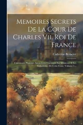 Memoires Secrets De La Cour De Charles Vii. Roi De France: Contenant Plusieurs Ancecdotes Curieuses Sur L'histoire & Les Galanteries De Cette Cour, Volume 1... - Catherine Bédacier - cover