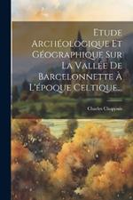 Etude Archéologique Et Géographique Sur La Vallée De Barcelonnette À L'époque Celtique...