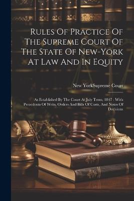 Rules Of Practice Of The Supreme Court Of The State Of New-york At Law And In Equity: As Established By The Court At July Term, 1847: With Precedents Of Writs, Orders And Bills Of Costs, And Notes Of Decisions - cover
