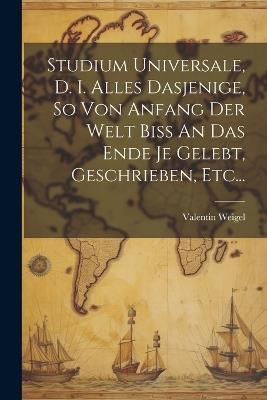 Studium Universale, D. I. Alles Dasjenige, So Von Anfang Der Welt Biss An Das Ende Je Gelebt, Geschrieben, Etc... - Valentin Weigel - cover