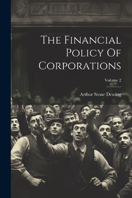 The Financial Policy Of Corporations; Volume 2 - Arthur Stone Dewing - cover
