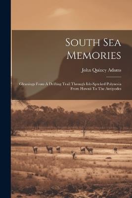South Sea Memories: Gleanings From A Drifting Trail Through Isle-specked Polynesia From Hawaii To The Antipodes - John Quincy Adams - cover