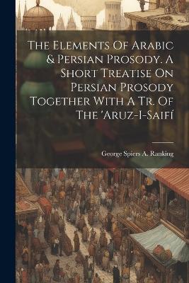 The Elements Of Arabic & Persian Prosody. A Short Treatise On Persian Prosody Together With A Tr. Of The 'aruz-i-saifí - cover