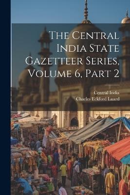 The Central India State Gazetteer Series, Volume 6, Part 2 - Central India - cover