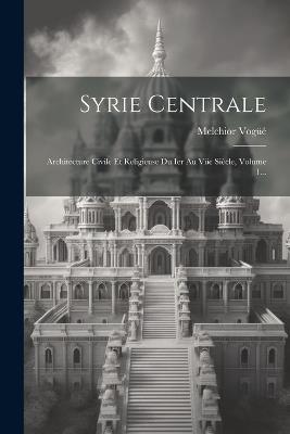 Syrie Centrale: Architecture Civile Et Religieuse Du Ier Au Viie Siècle, Volume 1... - cover