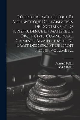 Répertoire Méthodique Et Alphabétique De Législation De Doctrine Et De Jurisprudence En Matière De Droit Civil, Commercial, Criminel, Administratif, De Droit Des Gens Et De Droit Public, Volume 13... - Désiré Dalloz,Armand Dalloz - cover