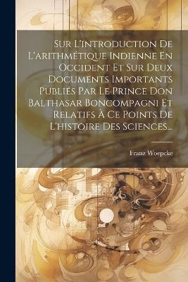 Sur L'introduction De L'arithmétique Indienne En Occident Et Sur Deux Documents Importants Publiés Par Le Prince Don Balthasar Boncompagni Et Relatifs À Ce Points De L'histoire Des Sciences... - Franz Woepcke - cover