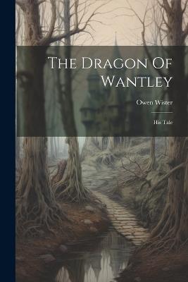 The Dragon Of Wantley: His Tale - Owen Wister - cover