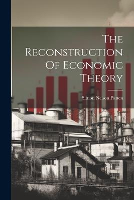 The Reconstruction Of Economic Theory - Simon Nelson Patten - cover