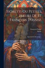 Fioretti Ou Petites Fleurs De St François D'assise: Légende Du Moyen-âge...