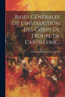 Bases Générales De L'instruction Des Corps De Troupe De L'artillerie... - cover