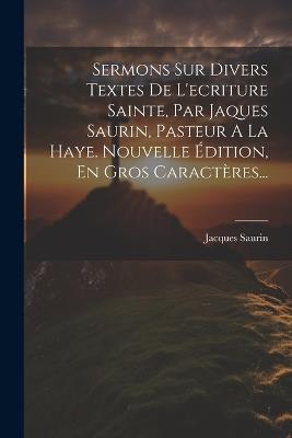 Sermons Sur Divers Textes De L'ecriture Sainte, Par Jaques Saurin, Pasteur A La Haye. Nouvelle Édition, En Gros Caractères... - Jacques Saurin - cover