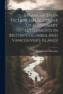Stranger Than Fiction [an Account Of Missionary Settlements In British Columbia And Vancouver's Island] - John Joseph Halcombe - cover
