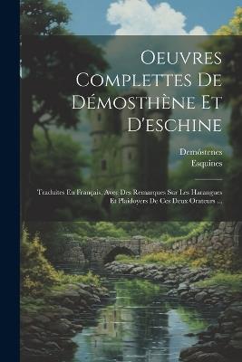 Oeuvres Complettes De Démosthène Et D'eschine: Traduites En Français, Avec Des Remarques Sur Les Harangues Et Plaidoyers De Ces Deux Orateurs ... - Esquines - cover