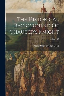 The Historical Background Of Chaucer's Knight; Volume 20 - Albert Stanburrough Cook - cover