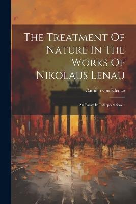 The Treatment Of Nature In The Works Of Nikolaus Lenau: An Essay In Interpretation... - Camillo Von Klenze - cover