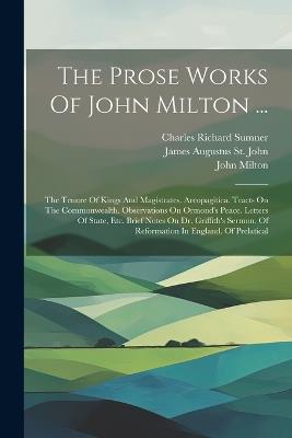 The Prose Works Of John Milton ...: The Tenure Of Kings And Magistrates. Areopagitica. Tracts On The Commonwealth. Observations On Ormond's Peace. Letters Of State, Etc. Brief Notes On Dr. Griffith's Sermon. Of Reformation In England. Of Prelatical - John Milton - cover