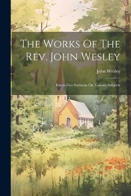 The Works Of The Rev. John Wesley: Forty-two Sermons On Various Subjects - John Wesley - cover