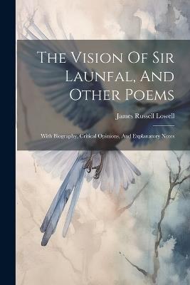 The Vision Of Sir Launfal, And Other Poems: With Biography, Critical Opinions, And Explanatory Notes - James Russell Lowell - cover