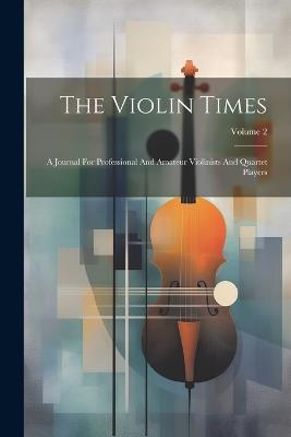 The Violin Times: A Journal For Professional And Amateur Violinists And Quartet Players; Volume 2 - Anonymous - cover