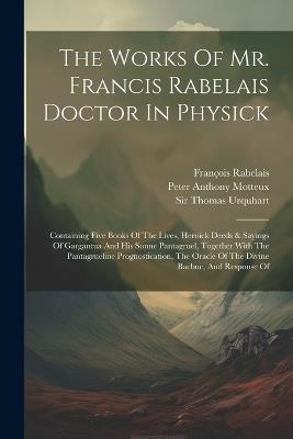 The Works Of Mr. Francis Rabelais Doctor In Physick: Containing Five Books Of The Lives, Heroick Deeds & Sayings Of Gargantua And His Sonne Pantagruel, Together With The Pantagrueline Prognostication, The Oracle Of The Divine Bacbuc, And Response Of - François Rabelais - cover