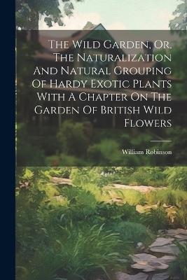 The Wild Garden, Or, The Naturalization And Natural Grouping Of Hardy Exotic Plants With A Chapter On The Garden Of British Wild Flowers - William Robinson - cover