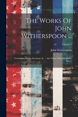 The Works Of John Witherspoon ...: Containing Essays, Sermons, &. ... And Many Other Valuable Pieces; Volume 4 - John Witherspoon - cover