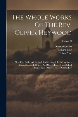 The Whole Works Of The Rev. Oliver Heywood: Now First Collected, Revised And Arranged, Including Some Tracts Extremely Scarce, And Others From Unpublished Manuscripts: With Memoirs Of His Life; Volume 3 - Oliver Heywood,Richard Slate,William Vint - cover