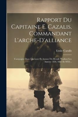Rapport Du Capitaine E. Cazalis, Commandant L'arche-d'alliance: Campagne Dans L'océanie Et Autour Du Monde Pendant Les Années 1850, 1851 Et 1852... - Emile Cazalis - cover
