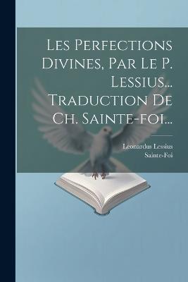 Les Perfections Divines, Par Le P. Lessius... Traduction De Ch. Sainte-foi... - Leonardus Lessius,Sainte-Foi - cover