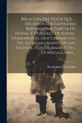 Relación Del Viage Que ... Hicieron Los Capitanes Bartholome Garcia De Nodal Y Gonzalo De Nodal Hermanos Al Descubrimiento Del Estrecho Nuevo De San Vicente, Hoy De Maire Y Del De Magallanes... - cover