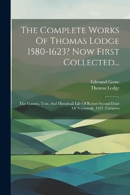 The Complete Works Of Thomas Lodge 1580-1623? Now First Collected...: The Famous, True, And Historicall Life Of Robert Second Duke Of Normandy, 1591. Catharos - Thomas Lodge,Edmund Gosse - cover